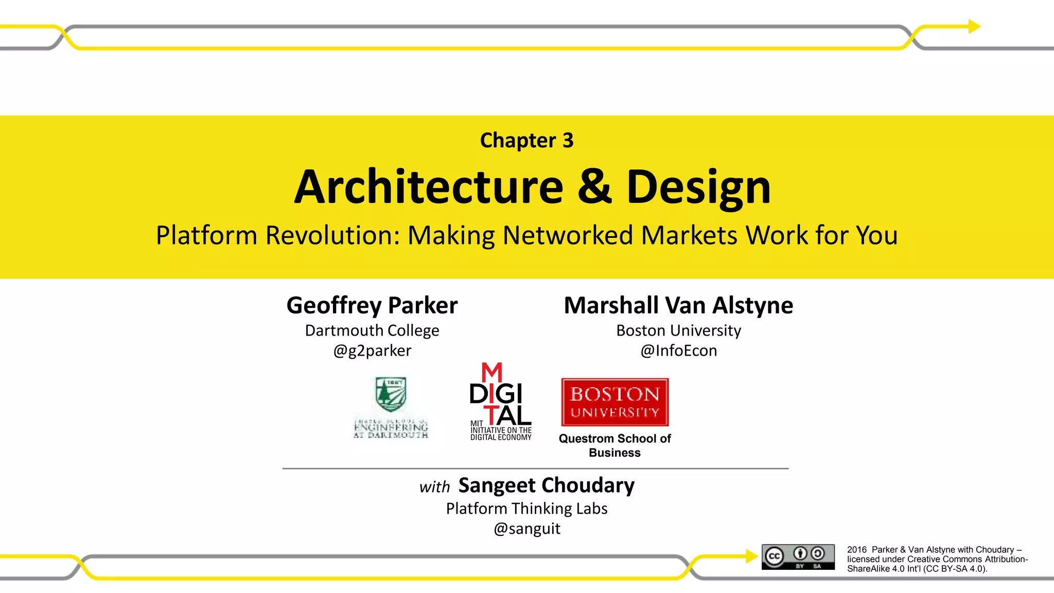 2016 Parker & Van Alstyne with Choudary –
licensed under Creative Commons Attribution-
ShareAlike 4.0 Int’l (CC BY-SA 4.0).
Questrom School of
Business
Chapter 3
Architecture & Design
Platform Revolution: Making Networked Markets Work for You
with Sangeet Choudary
Platform Thinking Labs
@sanguit
Geoffrey Parker
Dartmouth College
@g2parker
Marshall Van Alstyne
Boston University
@InfoEcon
 