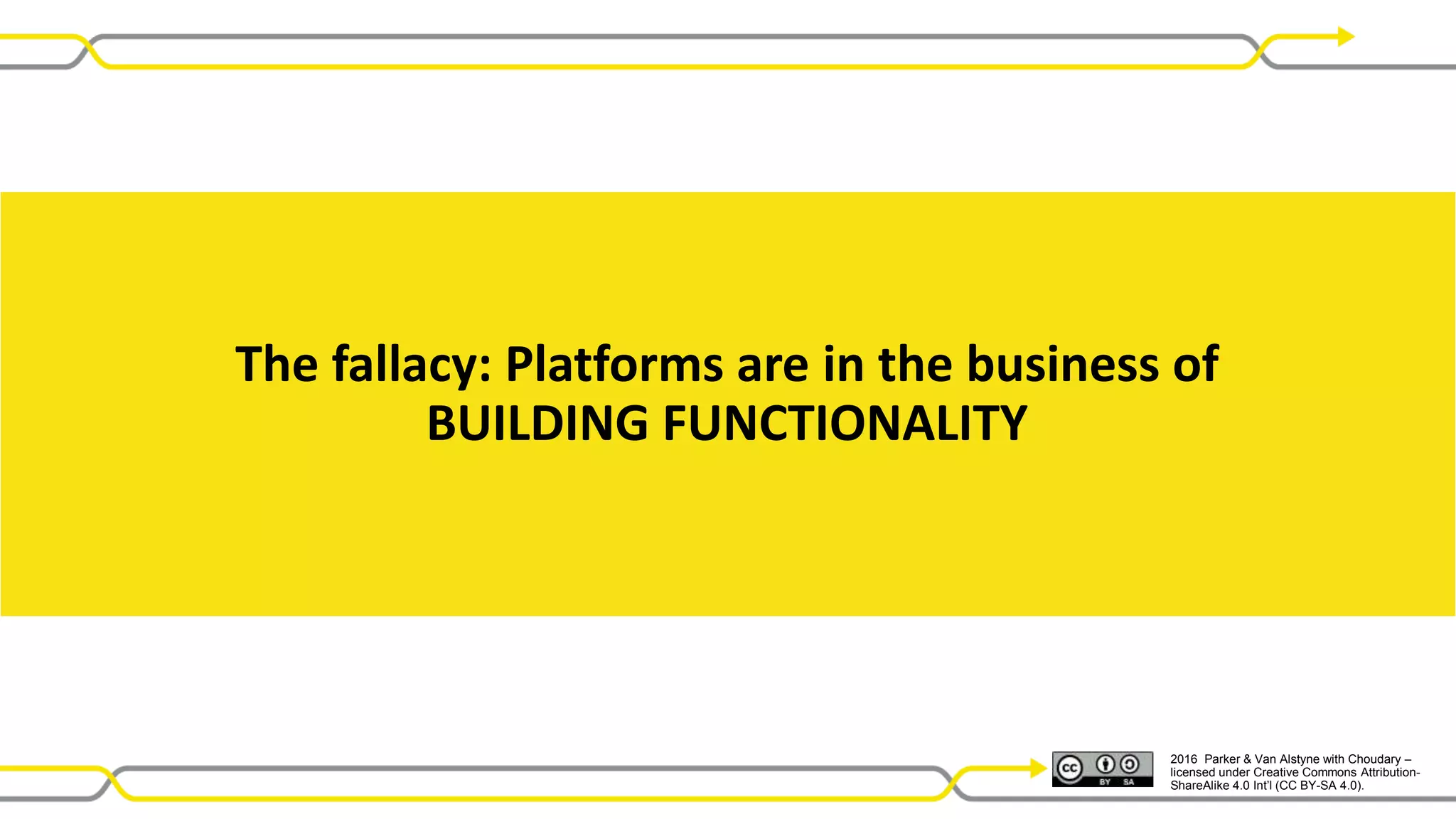 2016 Parker & Van Alstyne with Choudary –
licensed under Creative Commons Attribution-
ShareAlike 4.0 Int’l (CC BY-SA 4.0).
The fallacy: Platforms are in the business of
BUILDING FUNCTIONALITY
 