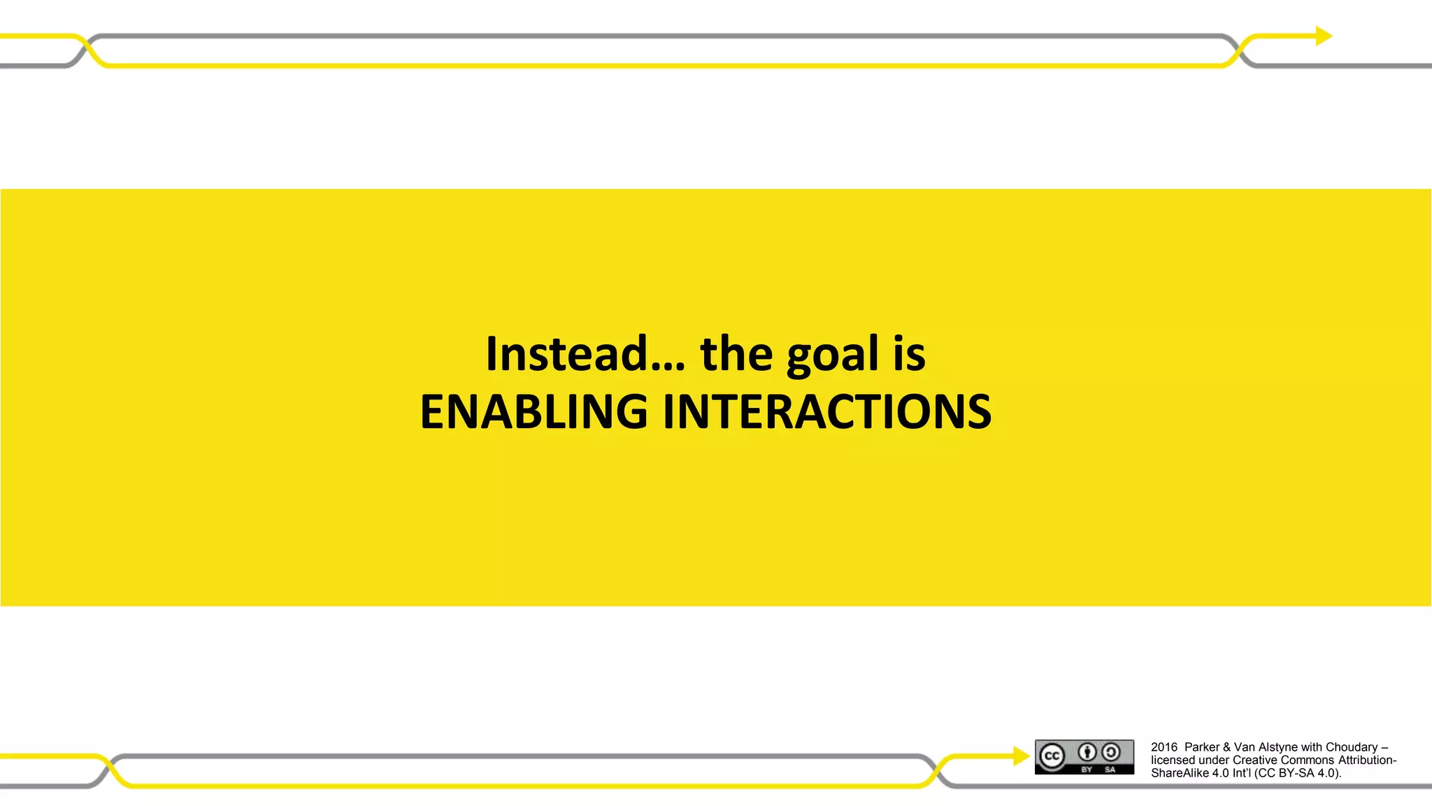 2016 Parker & Van Alstyne with Choudary –
licensed under Creative Commons Attribution-
ShareAlike 4.0 Int’l (CC BY-SA 4.0).
Instead… the goal is
ENABLING INTERACTIONS
 