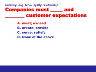 Creating long-term loyalty relationship
Companies must _____ and
________ customer expectations
A. meet; exceed
B. create;...