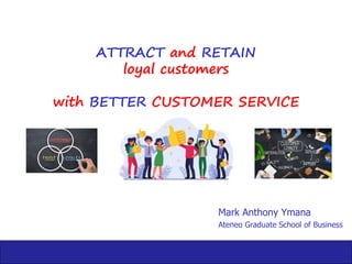 ATTRACT and RETAIN
loyal customers
with BETTER CUSTOMER SERVICE
Mark Anthony Ymana
Ateneo Graduate School of Business
 