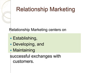 Relationship Marketing
 Establishing,
 Developing, and
 Maintaining
successful exchanges with
customers.
Relationship Marketing centers on
 
