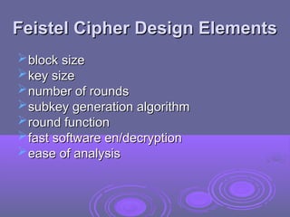 Feistel Cipher Design Elements
Feistel Cipher Design Elements
block size
block size
key size
key size
number of rounds
number of rounds
subkey generation algorithm
subkey generation algorithm
round function
round function
fast software en/decryption
fast software en/decryption
ease of analysis
ease of analysis
 