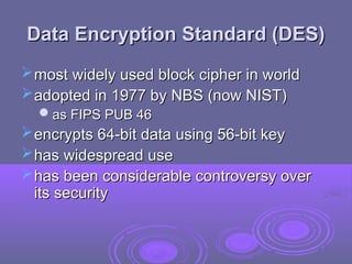 Data Encryption Standard (DES)
Data Encryption Standard (DES)
most widely used block cipher in world
most widely used block cipher in world
adopted in 1977 by NBS (now NIST)
adopted in 1977 by NBS (now NIST)
as FIPS PUB 46
as FIPS PUB 46
encrypts 64-bit data using 56-bit key
encrypts 64-bit data using 56-bit key
has widespread use
has widespread use
has been considerable controversy over
has been considerable controversy over
its security
its security
 