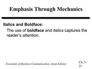 Emphasis Through Mechanics
Italics and Boldface:
The use of boldface and italics captures the
reader’s attention.

Essentials of Business Communication, Asian Edition

Ch. 3–
21

 