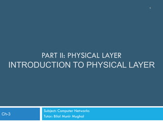 PART II: PHYSICAL LAYER
INTRODUCTION TO PHYSICAL LAYER
Subject: Computer Networks
Tutor: Bilal Munir Mughal
1
Ch-3
 