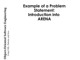 UsingUML,Patterns,andJava
Object-OrientedSoftwareEngineering Example of a Problem
Statement:
Introduction into
ARENA
 
