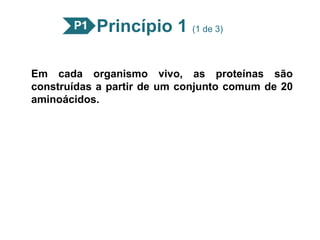 Princípio 1 (1 de 3)
Em cada organismo vivo, as proteínas são
construídas a partir de um conjunto comum de 20
aminoácidos.
 