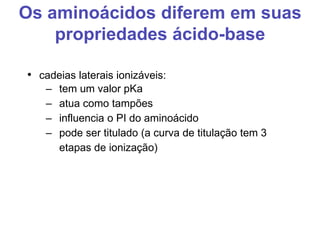 Os aminoácidos diferem em suas
propriedades ácido-base
• cadeias laterais ionizáveis:
– tem um valor pKa
– atua como tampões
– influencia o PI do aminoácido
– pode ser titulado (a curva de titulação tem 3
etapas de ionização)
 