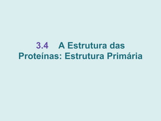 3.4 A Estrutura das
Proteínas: Estrutura Primária
 