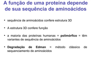 A função de uma proteína depende
de sua sequência de aminoácidos
• sequência de aminoácidos confere estrutura 3D
• A estrutura 3D confere função
• a maioria das proteínas humanas = polimórfico = têm
variantes de sequência de aminoácidos
• Degradação de Edman = método clássico de
sequenciamento de aminoácidos
 