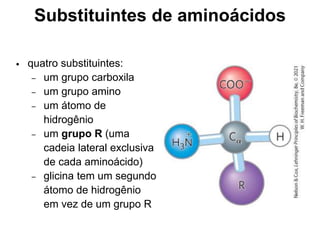 Substituintes de aminoácidos
• quatro substituintes:
– um grupo carboxila
– um grupo amino
– um átomo de
hidrogênio
– um grupo R (uma
cadeia lateral exclusiva
de cada aminoácido)
– glicina tem um segundo
átomo de hidrogênio
em vez de um grupo R
 
