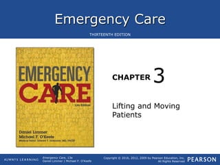 Emergency Care
CHAPTER
Copyright © 2016, 2012, 2009 by Pearson Education, Inc.
All Rights Reserved
Emergency Care, 13e
Daniel Limmer | Michael F. O'Keefe
THIRTEENTH EDITION
Lifting and Moving
Patients
3
 