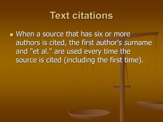 Text citations
 When a source that has six or more
authors is cited, the first author's surname
and "et al." are used every time the
source is cited (including the first time).
 