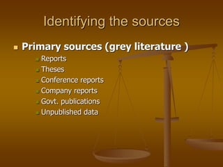 Identifying the sources
 Primary sources (grey literature )
 Reports
 Theses
 Conference reports
 Company reports
 Govt. publications
 Unpublished data
 