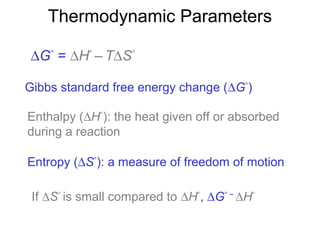 Thermodynamic Parameters
Gibbs standard free energy change (∆G°
)
Enthalpy (∆H°
): the heat given off or absorbed
during a reaction
Entropy (∆S°
): a measure of freedom of motion
∆G°
= ∆H°
– T∆S°
If ∆S°
is small compared to ∆H°
, ∆G° ~
∆H°
 