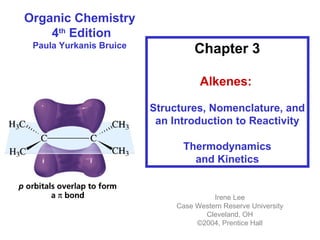 Organic Chemistry
4th
Edition
Paula Yurkanis Bruice
Chapter 3
Alkenes:
Structures, Nomenclature, and
an Introduction to Reactivity
Thermodynamics
and Kinetics
Irene Lee
Case Western Reserve University
Cleveland, OH
©2004, Prentice Hall
 