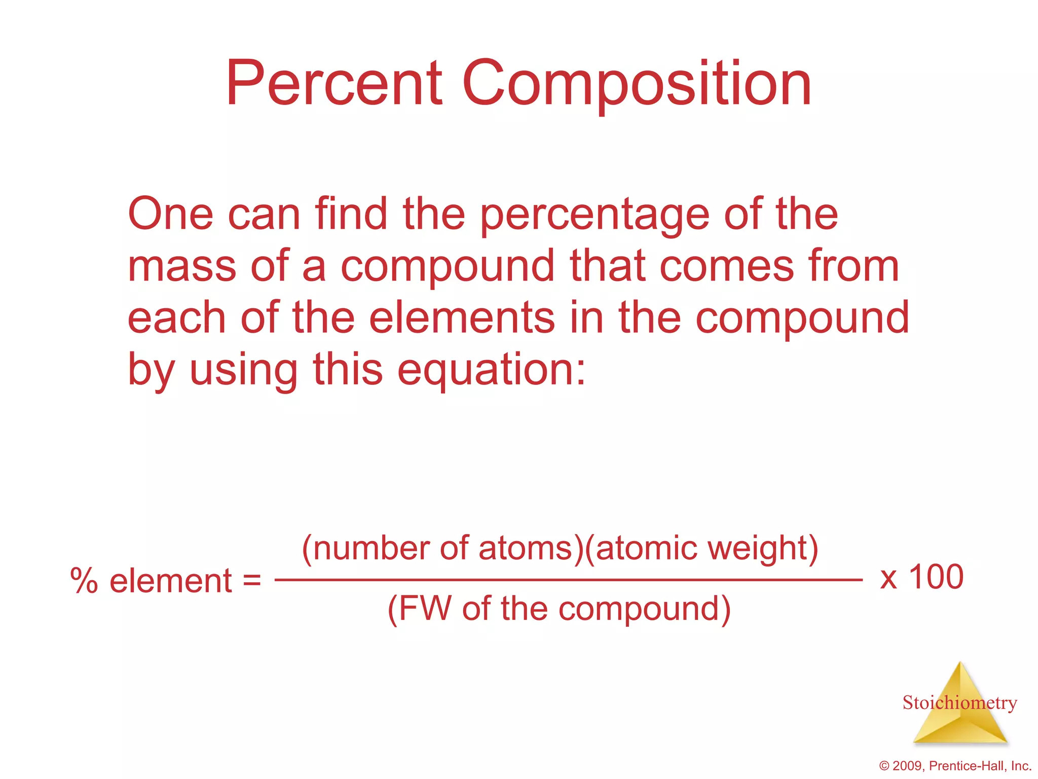 Percent Composition One can find the percentage of the mass of a compound that comes from each of the elements in the compound by using this equation: % element = (number of atoms)(atomic weight) (FW of the compound) x 100 
