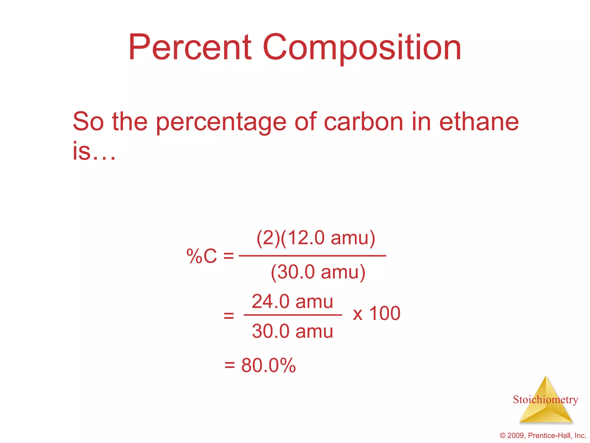 Percent Composition So the percentage of carbon in ethane is… = 80.0% %C = (2)(12.0 amu) (30.0 amu) 24.0 amu 30.0 amu = x 100 
