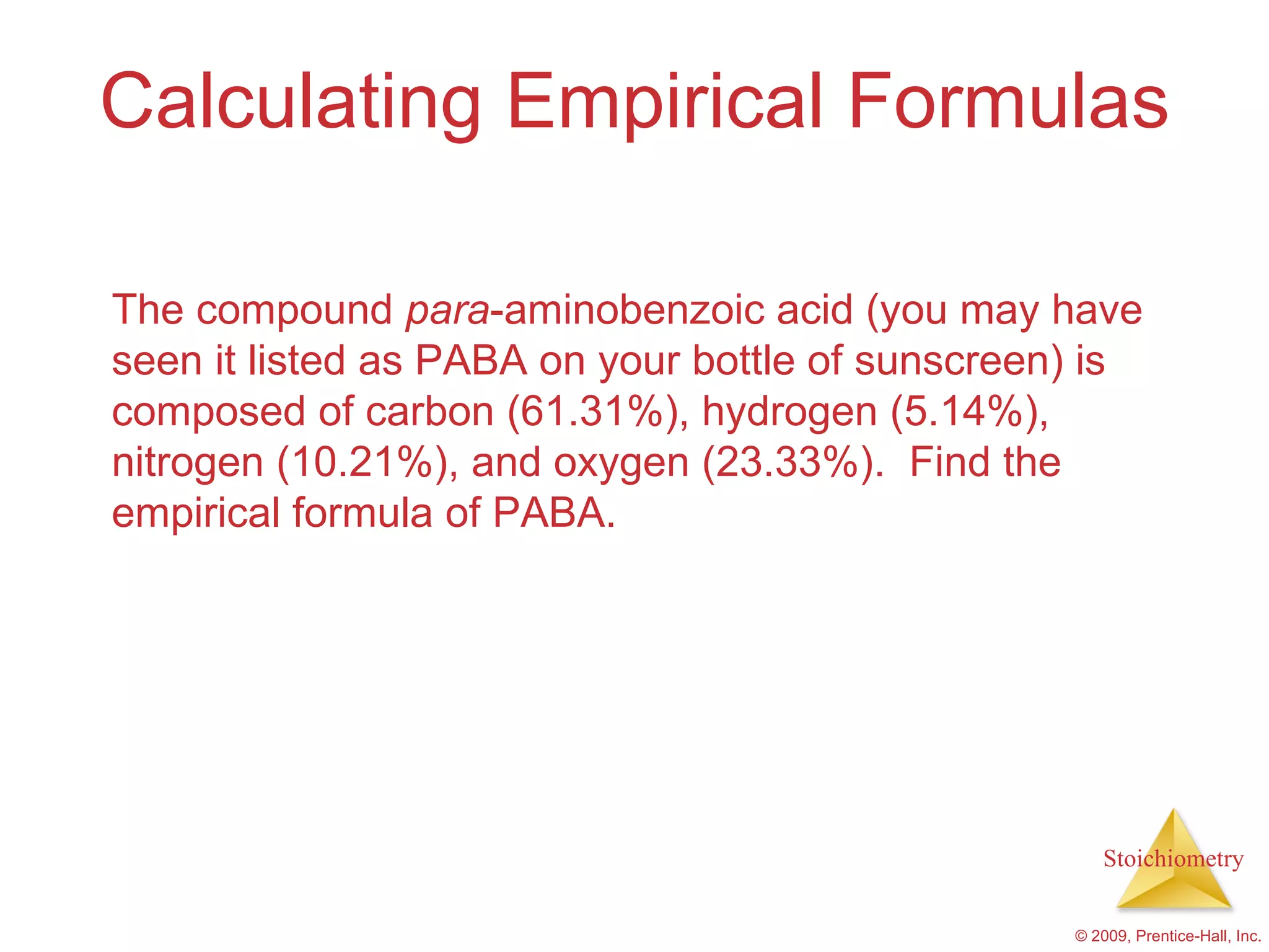 Calculating Empirical Formulas The compound  para -aminobenzoic acid (you may have seen it listed as PABA on your bottle of sunscreen) is composed of carbon (61.31%), hydrogen (5.14%), nitrogen (10.21%), and oxygen (23.33%).  Find the empirical formula of PABA. 