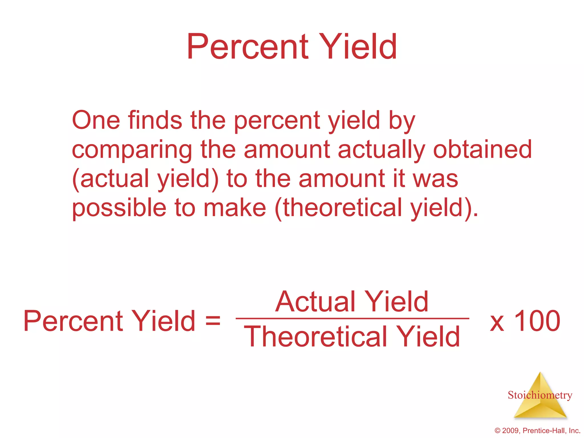 Percent Yield One finds the percent yield by comparing the amount actually obtained (actual yield) to the amount it was possible to make (theoretical yield). Actual Yield Theoretical Yield Percent Yield = x 100 