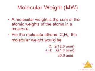 Molecular Weight (MW) A molecular weight is the sum of the atomic weights of the atoms in a molecule. For the molecule ethane, C 2 H 6 , the molecular weight would be C:  2(12.0 amu) 30.0 amu + H:  6(1.0 amu) 