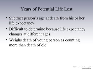 Years of Potential Life Lost
• Subtract person’s age at death from his or her
  life expectancy
• Difficult to determine because life expectancy
  changes at different ages
• Weighs death of young person as counting
  more than death of old
 