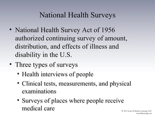 National Health Surveys
• National Health Survey Act of 1956
  authorized continuing survey of amount,
  distribution, and effects of illness and
  disability in the U.S.
• Three types of surveys
  • Health interviews of people
  • Clinical tests, measurements, and physical
    examinations
  • Surveys of places where people receive
    medical care
 