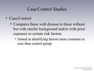 Case/Control Studies
• Case/Control
  • Compares those with disease to those without
    but with similar background and/or with prior
    exposure to certain risk factors
     • Aimed at identifying factors more common in
       case than control group
 