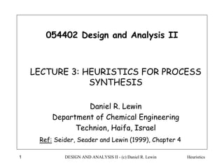 Heuristics
DESIGN AND ANALYSIS II - (c) Daniel R. Lewin
1
054402 Design and Analysis II
LECTURE 3: HEURISTICS FOR PROCESS
SYNTHESIS
Daniel R. Lewin
Department of Chemical Engineering
Technion, Haifa, Israel
Ref: Seider, Seader and Lewin (1999), Chapter 4
 
