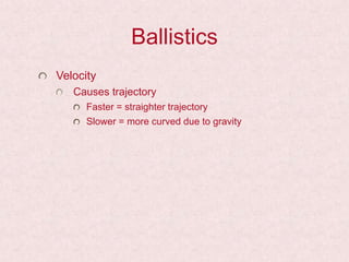 Ballistics
Velocity
Causes trajectory
Faster = straighter trajectory
Slower = more curved due to gravity
 