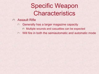 Specific Weapon
Characteristics
Assault Rifle
Generally has a larger magazine capacity
Multiple wounds and casualties can be expected
Will fire in both the semiautomatic and automatic mode
 