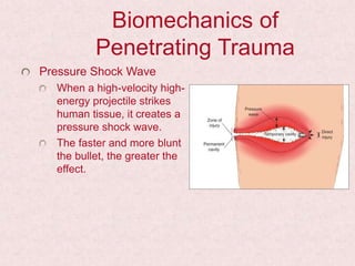 Biomechanics of
Penetrating Trauma
Pressure Shock Wave
When a high-velocity high-
energy projectile strikes
human tissue, it creates a
pressure shock wave.
The faster and more blunt
the bullet, the greater the
effect.
 