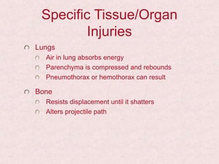 Specific Tissue/Organ
Injuries
Lungs
Air in lung absorbs energy
Parenchyma is compressed and rebounds
Pneumothorax or hemothorax can result
Bone
Resists displacement until it shatters
Alters projectile path
 