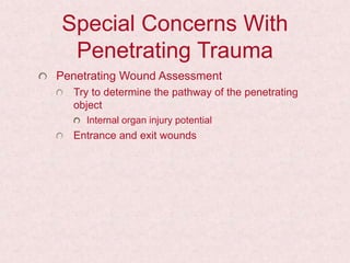 Special Concerns With
Penetrating Trauma
Penetrating Wound Assessment
Try to determine the pathway of the penetrating
object
Internal organ injury potential
Entrance and exit wounds
 