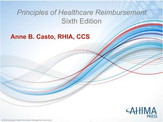 © 2018 American Health Information Management Association© 2018 American Health Information Management Association
Principles of Healthcare Reimbursement
Sixth Edition
Anne B. Casto, RHIA, CCS
 