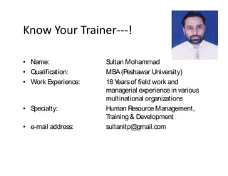 Name:              Sultan Mohammad
Qualification:     MBA (Peshawar University)
Work Experience:   18 Years of field work and
                   managerial experience in various
                   multinational organizations
Specialty:         Human Resource Management,
                   Training & Development
e-mail address:    sultanitp@gmail.com
 