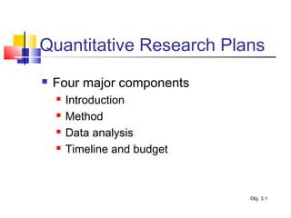 Quantitative Research Plans
 Four major components
 Introduction
 Method
 Data analysis
 Timeline and budget
Obj. 3.1
 