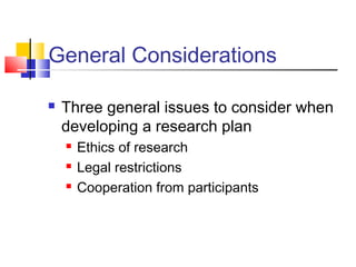General Considerations
 Three general issues to consider when
developing a research plan
 Ethics of research
 Legal restrictions
 Cooperation from participants
 