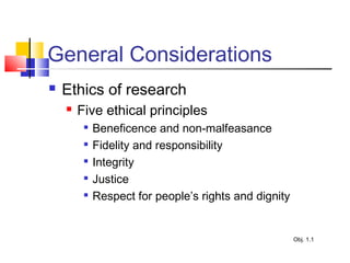 General Considerations
 Ethics of research
 Five ethical principles

Beneficence and non-malfeasance

Fidelity and responsibility

Integrity

Justice

Respect for people’s rights and dignity
Obj. 1.1
 