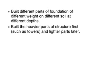 Built different parts of foundation of
different weight on different soil at
different depths.
Built the heavier parts of structure first
(such as towers) and lighter parts later.

 