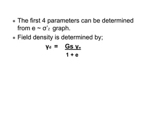 The first 4 parameters can be determined
from e ~ σ’Z graph.
Field density is determined by;
γd = Gs γw
1+e

 