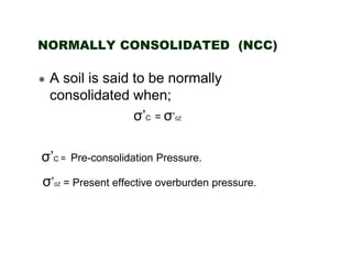 NORMALLY CONSOLIDATED (NCC)

A soil is said to be normally
consolidated when;
σ’C = σ’
0Z

σ’C =
σ’

0Z

Pre-consolidation Pressure.

= Present effective overburden pressure.

 