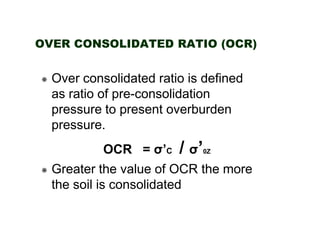 OVER CONSOLIDATED RATIO (OCR)

Over consolidated ratio is defined
as ratio of pre-consolidation
pressure to present overburden
pressure.
OCR = σ’C

/ σ’

0Z

Greater the value of OCR the more
the soil is consolidated

 