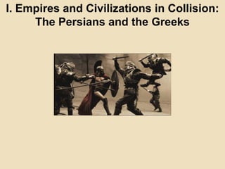I. Empires and Civilizations in Collision: 
The Persians and the Greeks 
 