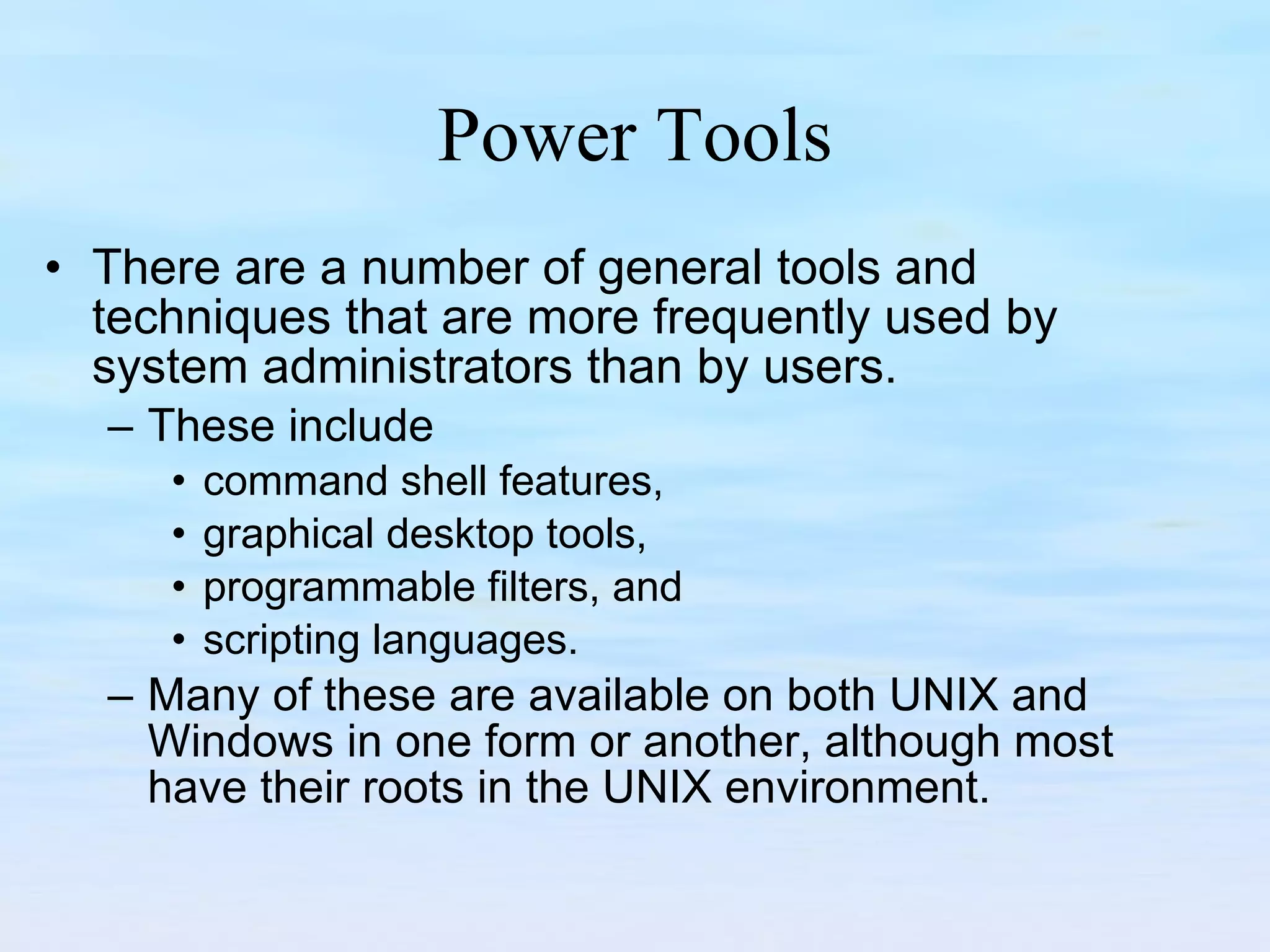 Power Tools There are a number of general tools and techniques that are more frequently used by system administrators than by users.  These include  command shell features,  graphical desktop tools,  programmable filters, and  scripting languages.  Many of these are available on both UNIX and Windows in one form or another, although most have their roots in the UNIX environment. 