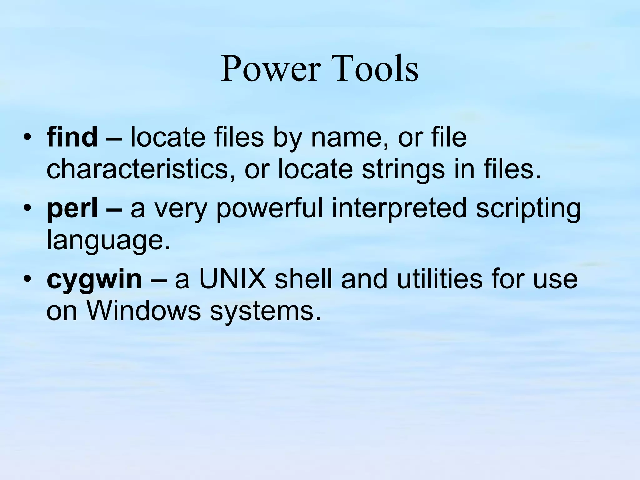 Power Tools find –  locate files by name, or file characteristics, or locate strings in files. perl –  a very powerful interpreted scripting language. cygwin –  a UNIX shell and utilities for use on Windows systems. 
