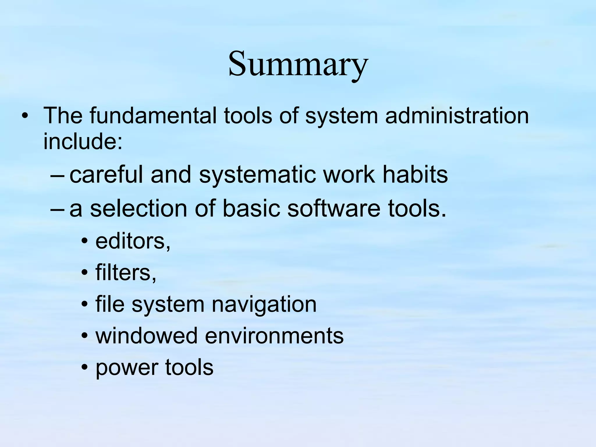 Summary The fundamental tools of system administration include: careful and systematic work habits  a selection of basic software tools.  editors, filters,  file system navigation windowed environments power tools 
