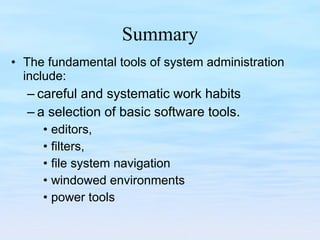 Summary The fundamental tools of system administration include: careful and systematic work habits  a selection of basic software tools.  editors, filters,  file system navigation windowed environments power tools 