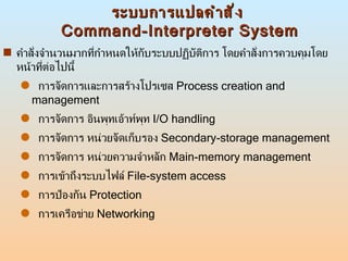 ระบบการแปลคำสั่ง  Command-Interpreter System <ul><li>คำสั่งจำนวนมากที่กำหนดให้กับระบบปฏิบัติการ โดยคำสั่งการควบคุมโดยหน้าท...